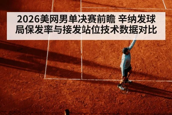 2026美网男单决赛前瞻 辛纳发球局保发率与接发站位技术数据对比
